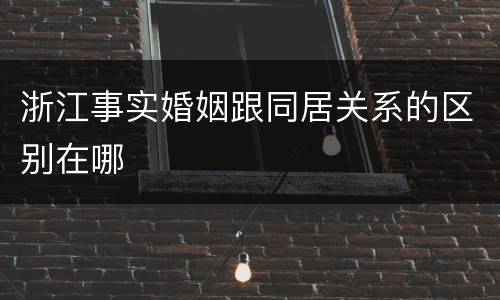 浙江事实婚姻跟同居关系的区别在哪