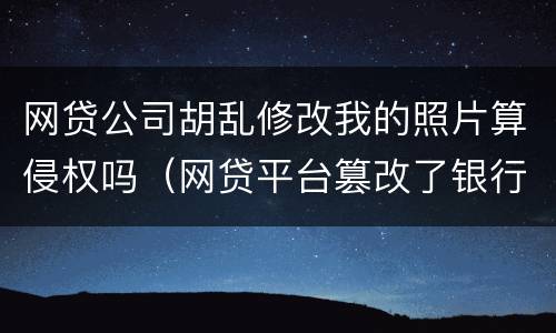 网贷公司胡乱修改我的照片算侵权吗（网贷平台篡改了银行卡怎么办）