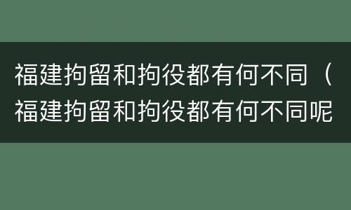 福建拘留和拘役都有何不同（福建拘留和拘役都有何不同呢）