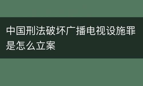 中国刑法破坏广播电视设施罪是怎么立案