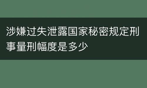 涉嫌过失泄露国家秘密规定刑事量刑幅度是多少