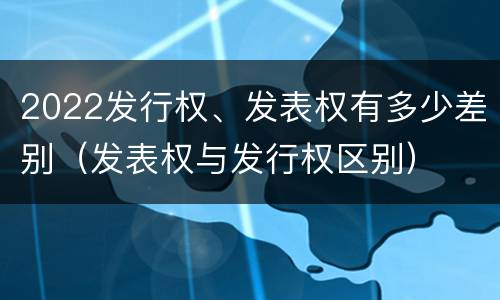 2022发行权、发表权有多少差别（发表权与发行权区别）