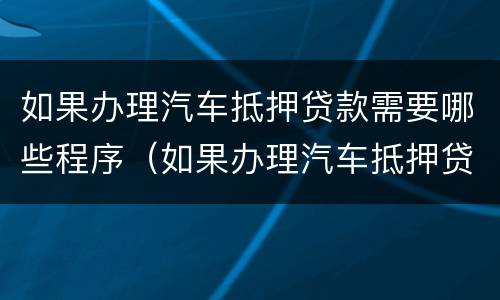 如果办理汽车抵押贷款需要哪些程序（如果办理汽车抵押贷款需要哪些程序和手续）
