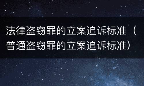 法律盗窃罪的立案追诉标准（普通盗窃罪的立案追诉标准）