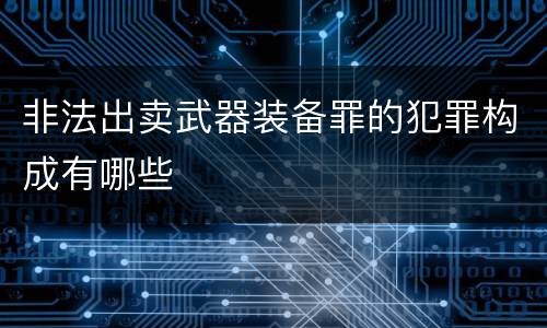 非法出卖武器装备罪的犯罪构成有哪些