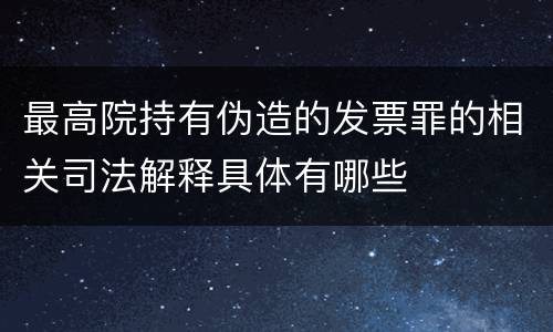 最高院持有伪造的发票罪的相关司法解释具体有哪些
