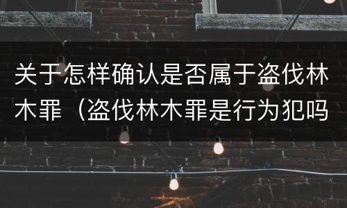 关于怎样确认是否属于盗伐林木罪（盗伐林木罪是行为犯吗）