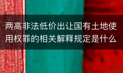 两高非法低价出让国有土地使用权罪的相关解释规定是什么