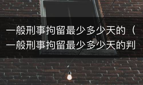 一般刑事拘留最少多少天的（一般刑事拘留最少多少天的判决）