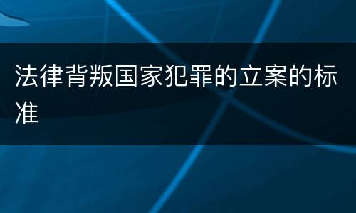 法律背叛国家犯罪的立案的标准