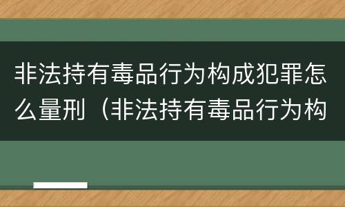 非法持有毒品行为构成犯罪怎么量刑（非法持有毒品行为构成犯罪怎么量刑的）