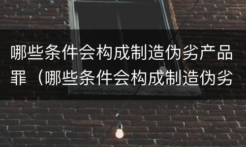 哪些条件会构成制造伪劣产品罪（哪些条件会构成制造伪劣产品罪名）