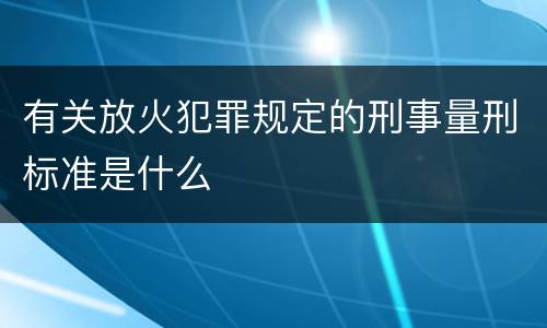 有关放火犯罪规定的刑事量刑标准是什么