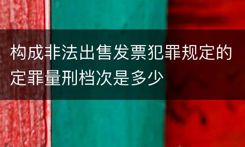 构成非法出售发票犯罪规定的定罪量刑档次是多少