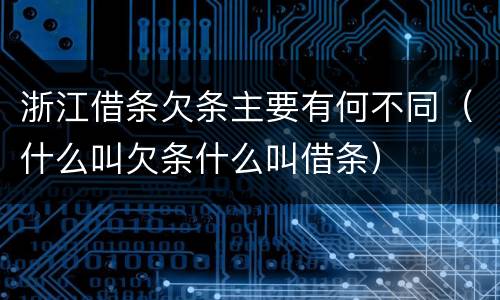 浙江借条欠条主要有何不同（什么叫欠条什么叫借条）