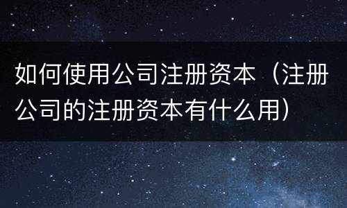 如何使用公司注册资本（注册公司的注册资本有什么用）