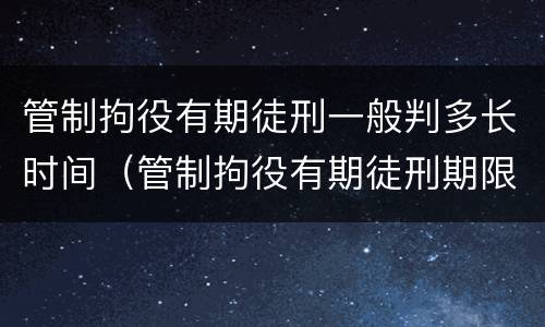 管制拘役有期徒刑一般判多长时间（管制拘役有期徒刑期限）