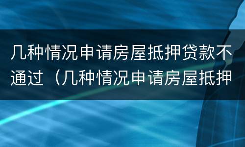 几种情况申请房屋抵押贷款不通过（几种情况申请房屋抵押贷款不通过怎么办）