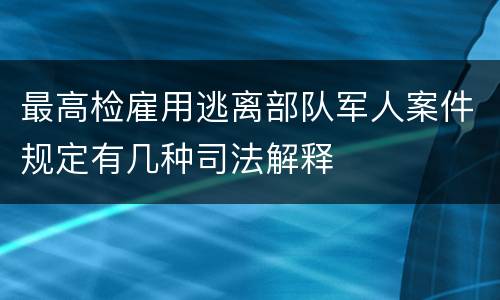 最高检雇用逃离部队军人案件规定有几种司法解释