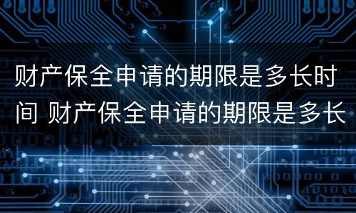 财产保全申请的期限是多长时间 财产保全申请的期限是多长时间内