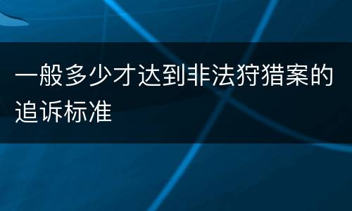 一般多少才达到非法狩猎案的追诉标准