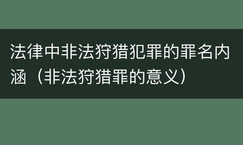法律中非法狩猎犯罪的罪名内涵（非法狩猎罪的意义）