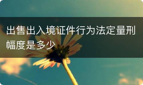 出售出入境证件行为法定量刑幅度是多少