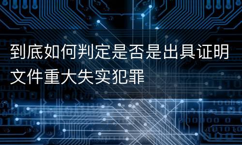 到底如何判定是否是出具证明文件重大失实犯罪