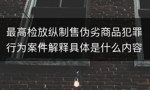 最高检放纵制售伪劣商品犯罪行为案件解释具体是什么内容