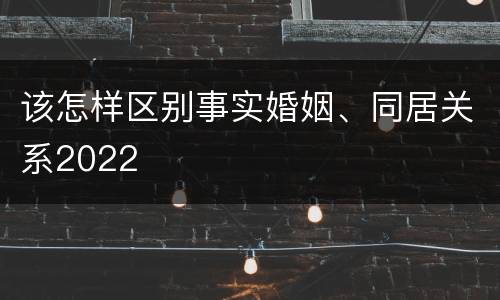 该怎样区别事实婚姻、同居关系2022