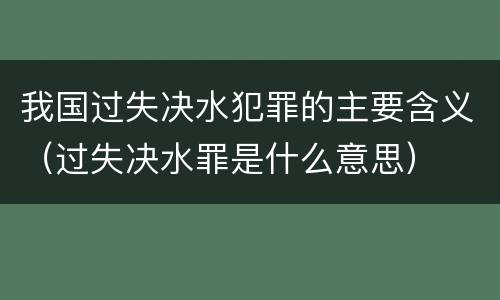 我国过失决水犯罪的主要含义（过失决水罪是什么意思）