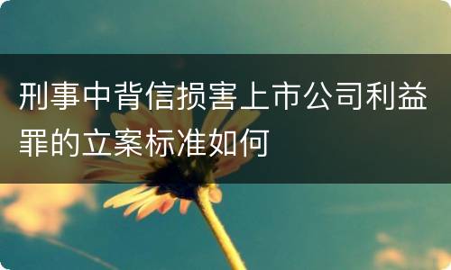 刑事中背信损害上市公司利益罪的立案标准如何