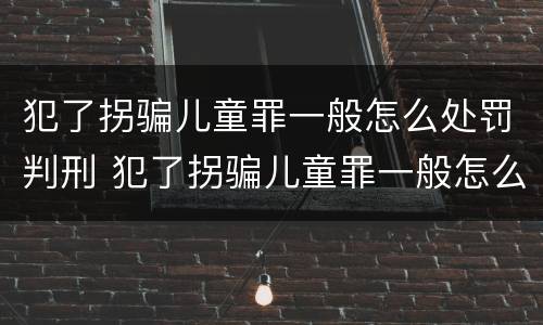 犯了拐骗儿童罪一般怎么处罚判刑 犯了拐骗儿童罪一般怎么处罚判刑多久