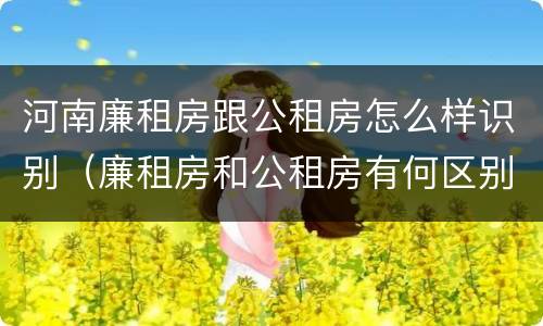 河南廉租房跟公租房怎么样识别（廉租房和公租房有何区别）