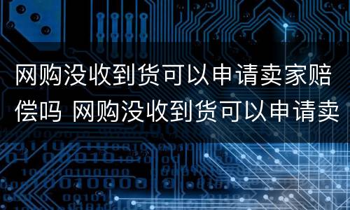 网购没收到货可以申请卖家赔偿吗 网购没收到货可以申请卖家赔偿吗安全吗