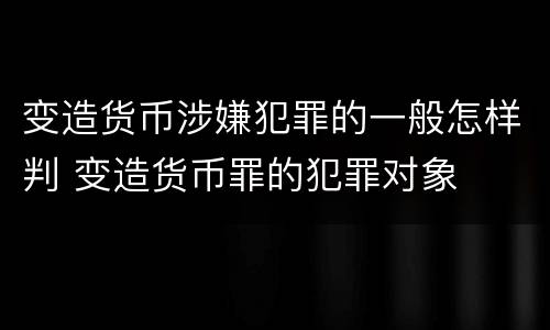 变造货币涉嫌犯罪的一般怎样判 变造货币罪的犯罪对象