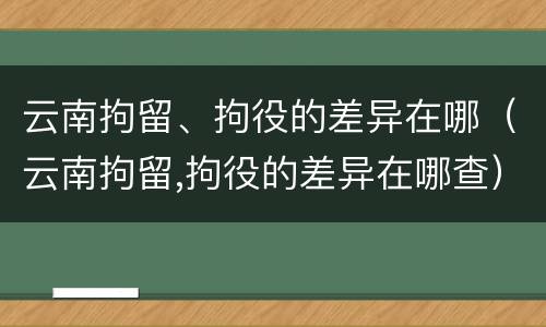 云南拘留、拘役的差异在哪（云南拘留,拘役的差异在哪查）
