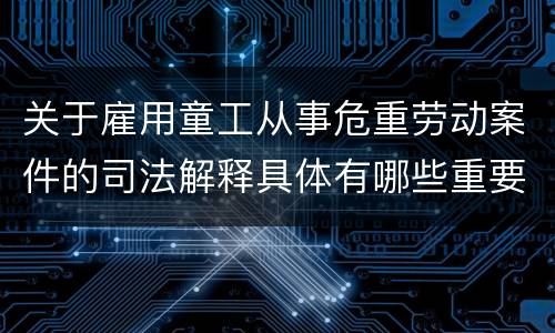 关于雇用童工从事危重劳动案件的司法解释具体有哪些重要内容