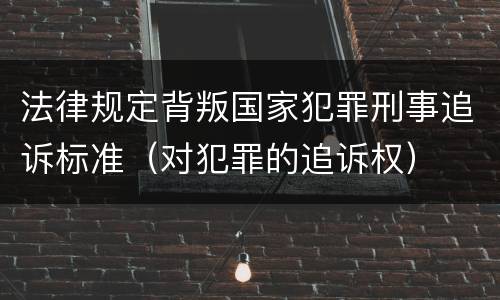 法律规定背叛国家犯罪刑事追诉标准（对犯罪的追诉权）