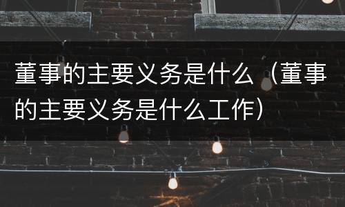董事的主要义务是什么（董事的主要义务是什么工作）