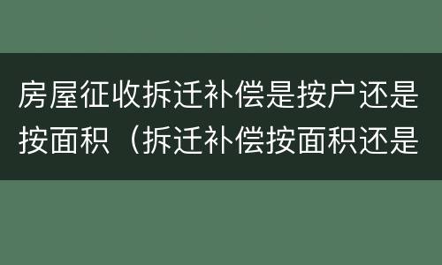 房屋征收拆迁补偿是按户还是按面积（拆迁补偿按面积还是户口）