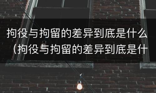 拘役与拘留的差异到底是什么（拘役与拘留的差异到底是什么原因）