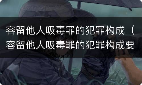 容留他人吸毒罪的犯罪构成（容留他人吸毒罪的犯罪构成要件包括）