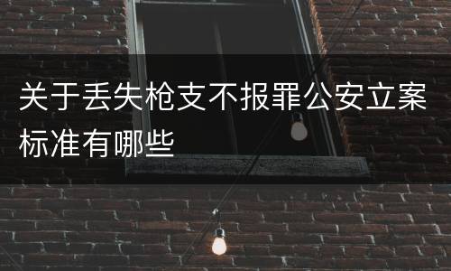关于丢失枪支不报罪公安立案标准有哪些