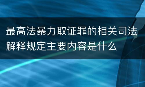 最高法暴力取证罪的相关司法解释规定主要内容是什么