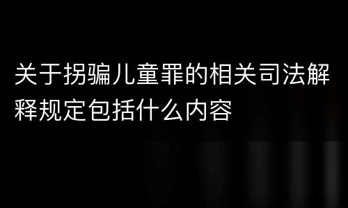 关于拐骗儿童罪的相关司法解释规定包括什么内容