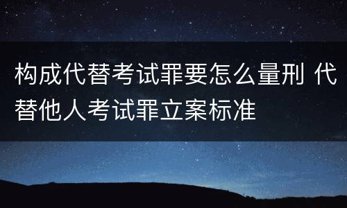 构成代替考试罪要怎么量刑 代替他人考试罪立案标准