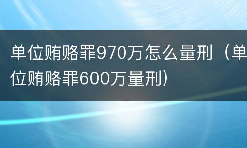 单位贿赂罪970万怎么量刑（单位贿赂罪600万量刑）
