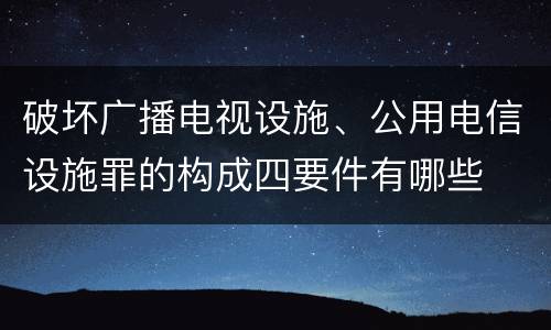 破坏广播电视设施、公用电信设施罪的构成四要件有哪些
