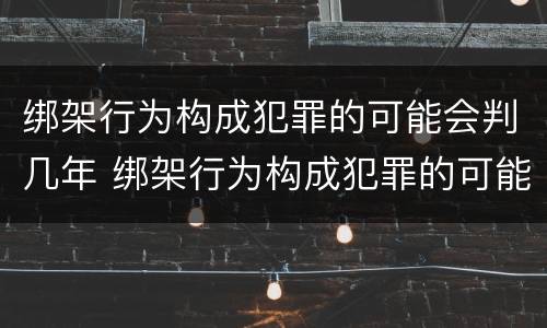 绑架行为构成犯罪的可能会判几年 绑架行为构成犯罪的可能会判几年缓刑